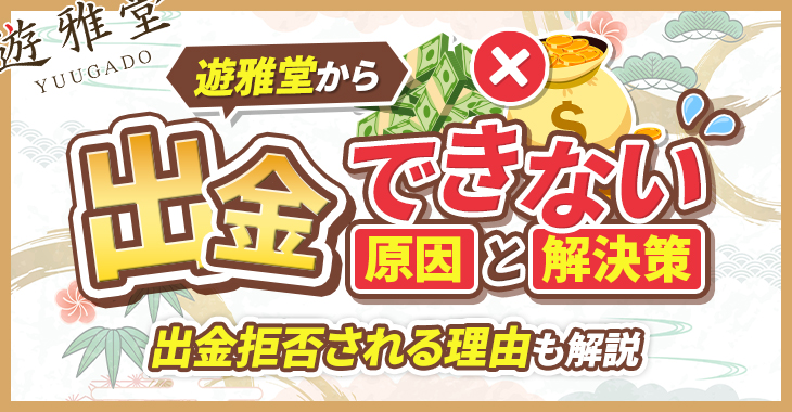 【遊雅堂から出金できない原因と解決策】出金拒否される理由も解説